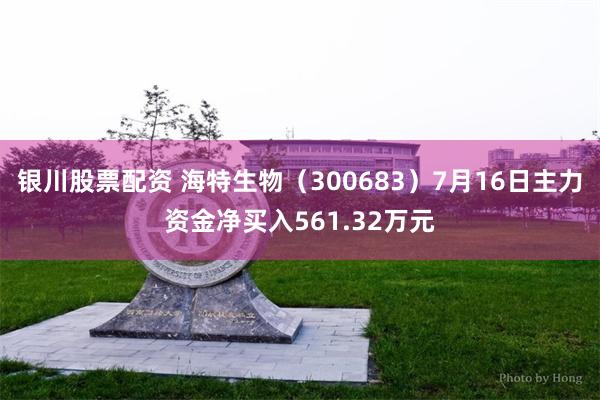 银川股票配资 海特生物（300683）7月16日主力资金净买入561.32万元