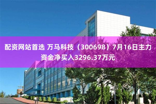 配资网站首选 万马科技（300698）7月16日主力资金净买入3296.37万元