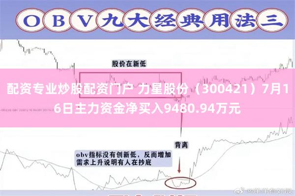 配资专业炒股配资门户 力星股份（300421）7月16日主力资金净买入9480.94万元