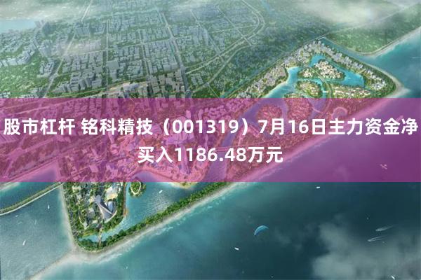 股市杠杆 铭科精技（001319）7月16日主力资金净买入1186.48万元