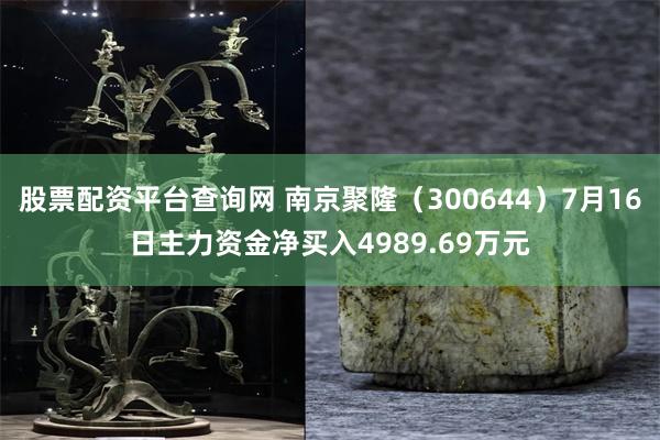 股票配资平台查询网 南京聚隆（300644）7月16日主力资金净买入4989.69万元
