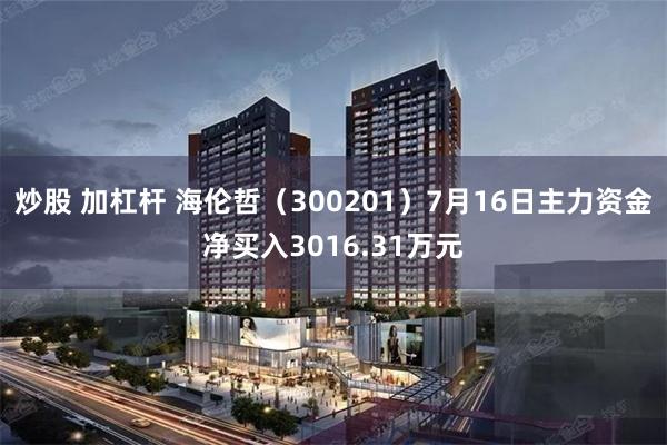 炒股 加杠杆 海伦哲（300201）7月16日主力资金净买入3016.31万元