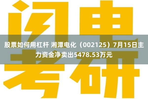 股票如何用杠杆 湘潭电化（002125）7月15日主力资金净卖出5478.53万元
