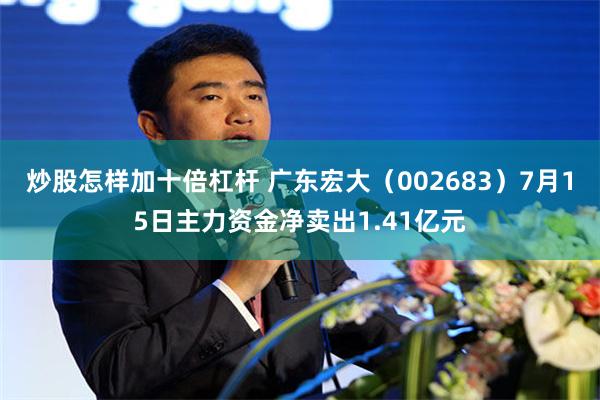 炒股怎样加十倍杠杆 广东宏大（002683）7月15日主力资金净卖出1.41亿元