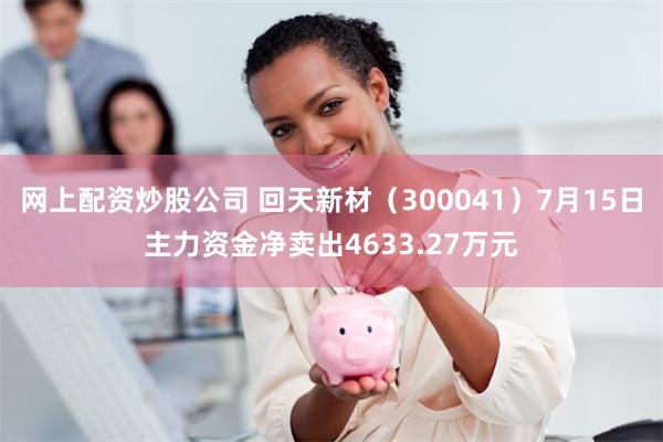 网上配资炒股公司 回天新材（300041）7月15日主力资金净卖出4633.27万元