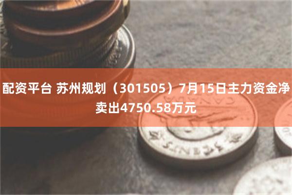 配资平台 苏州规划（301505）7月15日主力资金净卖出4750.58万元