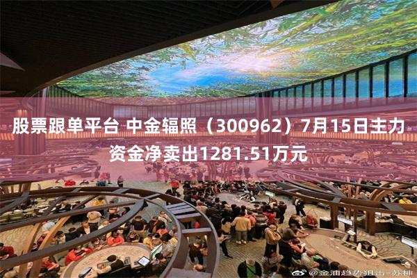 股票跟单平台 中金辐照（300962）7月15日主力资金净卖出1281.51万元