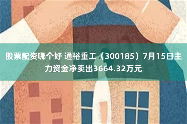 股票配资哪个好 通裕重工（300185）7月15日主力资金净卖出3664.32万元