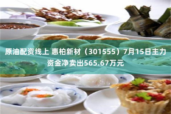 原油配资线上 惠柏新材（301555）7月15日主力资金净卖出565.67万元