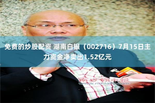 免费的炒股配资 湖南白银（002716）7月15日主力资金净卖出1.52亿元