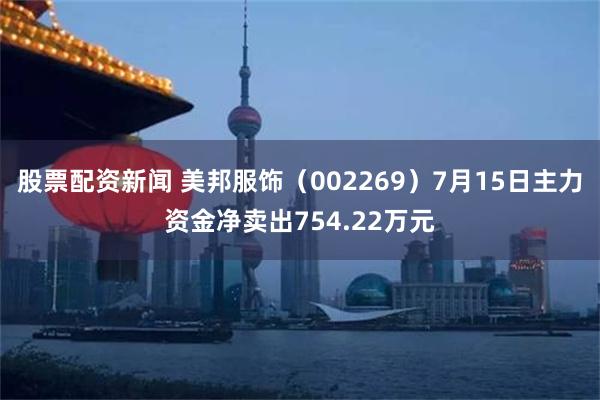 股票配资新闻 美邦服饰（002269）7月15日主力资金净卖出754.22万元