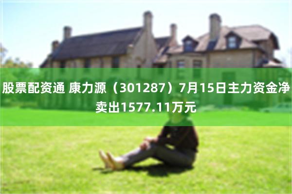 股票配资通 康力源（301287）7月15日主力资金净卖出1577.11万元