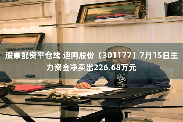 股票配资平仓线 迪阿股份（301177）7月15日主力资金净卖出226.68万元