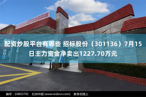 配资炒股平台有哪些 招标股份（301136）7月15日主力资金净卖出1227.70万元