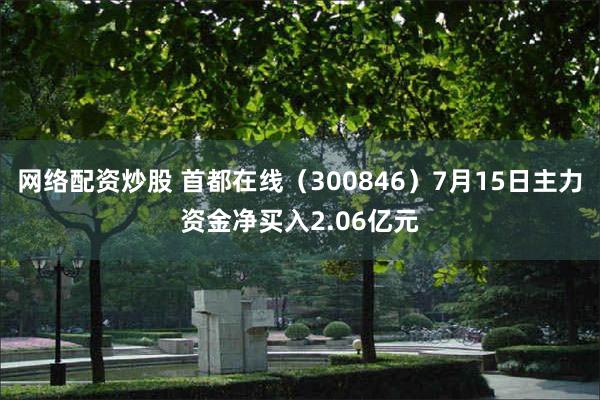 网络配资炒股 首都在线（300846）7月15日主力资金净买入2.06亿元