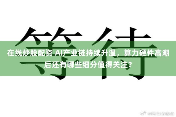 在线炒股配资 AI产业链持续升温，算力硬件高潮后还有哪些细分值得关注？