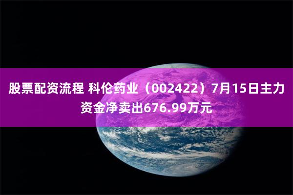 股票配资流程 科伦药业（002422）7月15日主力资金净卖出676.99万元