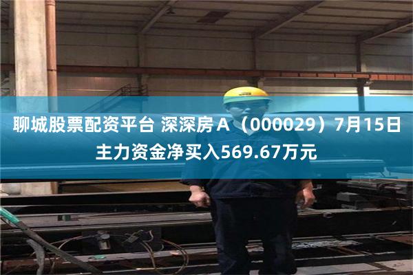 聊城股票配资平台 深深房Ａ（000029）7月15日主力资金净买入569.67万元