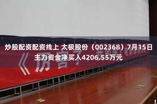 炒股配资配资线上 太极股份（002368）7月15日主力资金净买入4206.55万元
