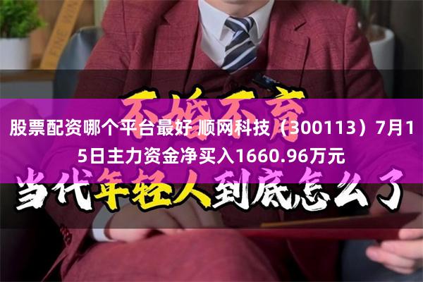 股票配资哪个平台最好 顺网科技（300113）7月15日主力资金净买入1660.96万元