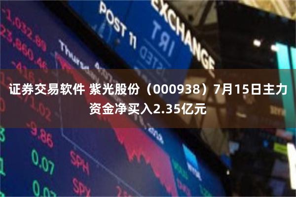 证券交易软件 紫光股份（000938）7月15日主力资金净买入2.35亿元