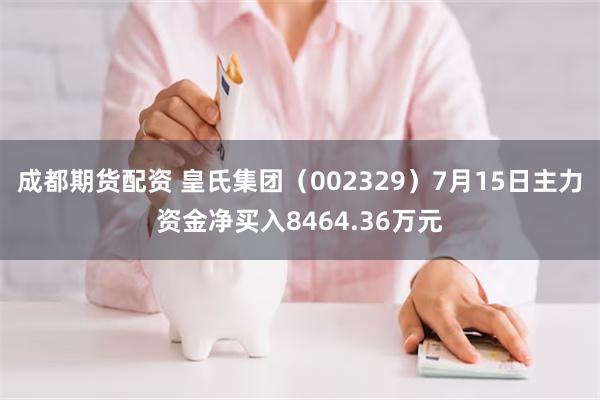 成都期货配资 皇氏集团（002329）7月15日主力资金净买入8464.36万元