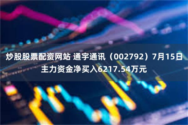 炒股股票配资网站 通宇通讯（002792）7月15日主力资金净买入6217.54万元