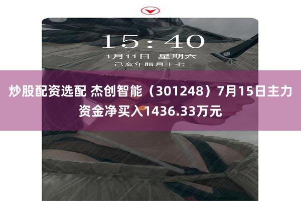 炒股配资选配 杰创智能（301248）7月15日主力资金净买入1436.33万元