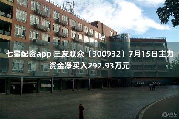 七星配资app 三友联众（300932）7月15日主力资金净买入292.93万元