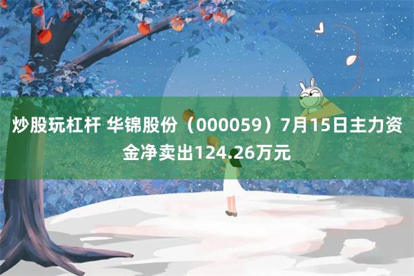 炒股玩杠杆 华锦股份（000059）7月15日主力资金净卖出124.26万元