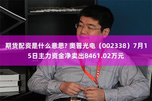 期货配资是什么意思? 奥普光电（002338）7月15日主力资金净卖出8461.02万元
