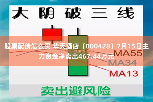股票配债怎么买 华天酒店（000428）7月15日主力资金净卖出467.44万元