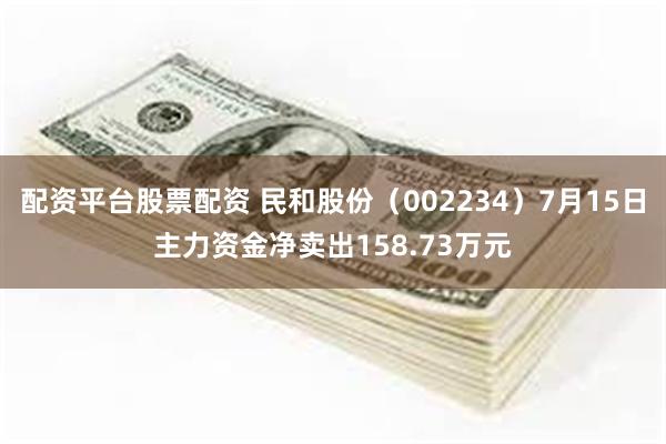 配资平台股票配资 民和股份（002234）7月15日主力资金净卖出158.73万元