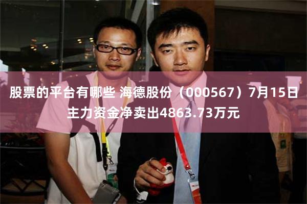股票的平台有哪些 海德股份（000567）7月15日主力资金净卖出4863.73万元