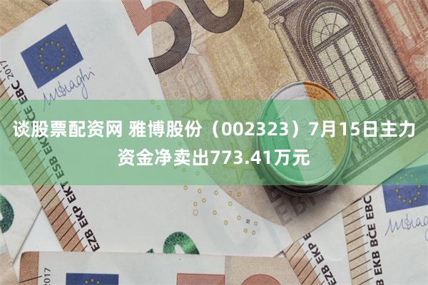 谈股票配资网 雅博股份（002323）7月15日主力资金净卖出773.41万元
