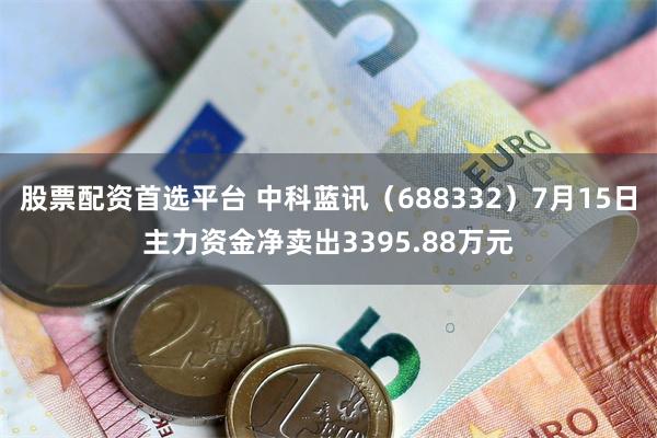 股票配资首选平台 中科蓝讯（688332）7月15日主力资金净卖出3395.88万元