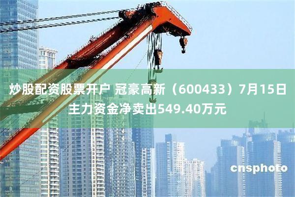炒股配资股票开户 冠豪高新（600433）7月15日主力资金净卖出549.40万元