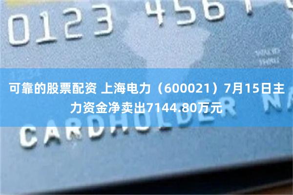 可靠的股票配资 上海电力（600021）7月15日主力资金净卖出7144.80万元