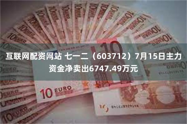 互联网配资网站 七一二（603712）7月15日主力资金净卖出6747.49万元