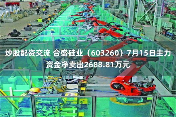 炒股配资交流 合盛硅业（603260）7月15日主力资金净卖出2688.81万元