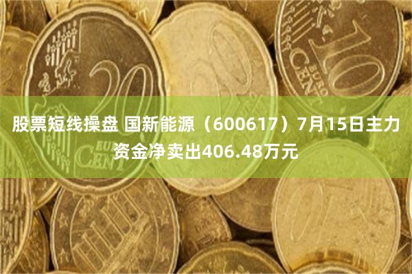 股票短线操盘 国新能源（600617）7月15日主力资金净卖出406.48万元