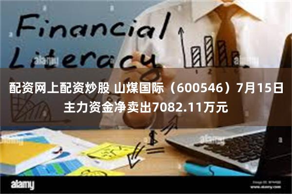 配资网上配资炒股 山煤国际（600546）7月15日主力资金净卖出7082.11万元