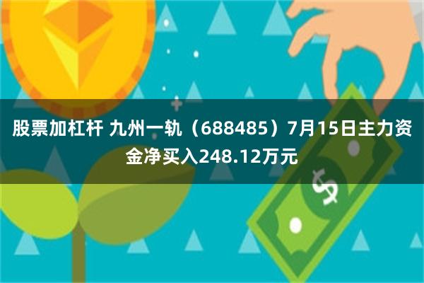 股票加杠杆 九州一轨（688485）7月15日主力资金净买入248.12万元