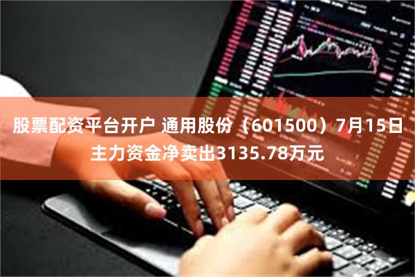股票配资平台开户 通用股份（601500）7月15日主力资金净卖出3135.78万元
