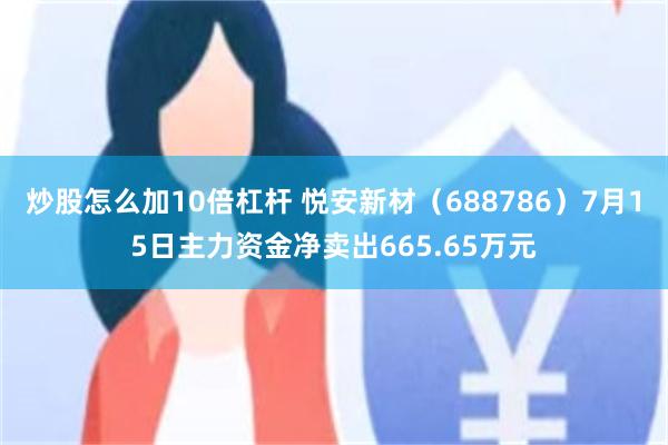 炒股怎么加10倍杠杆 悦安新材（688786）7月15日主力资金净卖出665.65万元