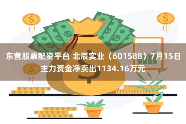 东营股票配资平台 北辰实业（601588）7月15日主力资金净卖出1134.16万元