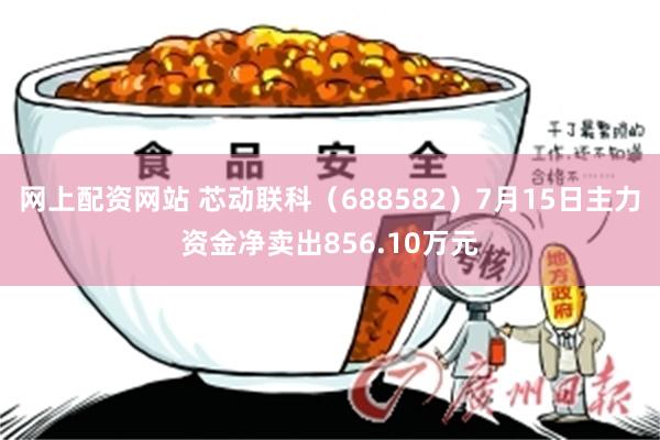 网上配资网站 芯动联科（688582）7月15日主力资金净卖出856.10万元