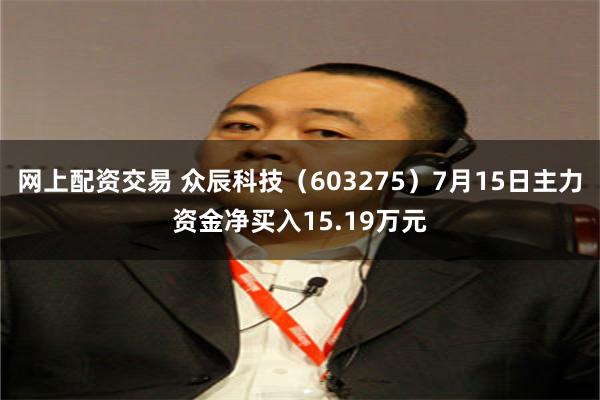 网上配资交易 众辰科技（603275）7月15日主力资金净买入15.19万元