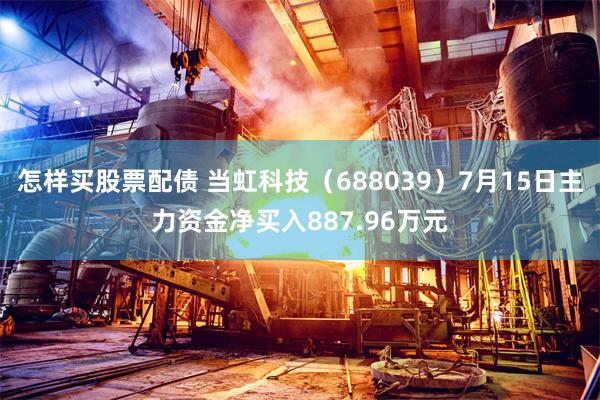 怎样买股票配债 当虹科技（688039）7月15日主力资金净买入887.96万元