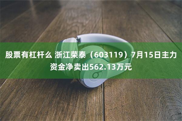 股票有杠杆么 浙江荣泰（603119）7月15日主力资金净卖出562.13万元